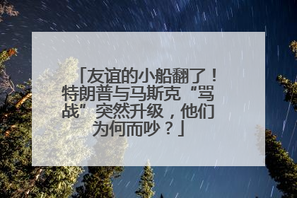 友谊的小船翻了！特朗普与马斯克“骂战”突然升级，他们为何而吵？