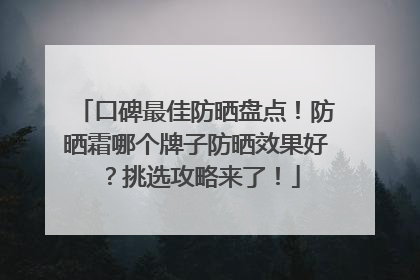 口碑最佳防晒盘点！防晒霜哪个牌子防晒效果好？挑选攻略来了！