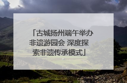 古城扬州端午举办非遗游园会 深度探索非遗传承模式