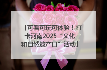 可看可玩可体验！打卡河南2025“文化和自然遗产日”活动