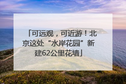 可远观，可近游！北京这处“水岸花园”新建62公里花墙