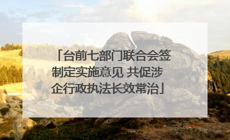台前七部门联合会签制定实施意见 共促涉企行政执法长效常治