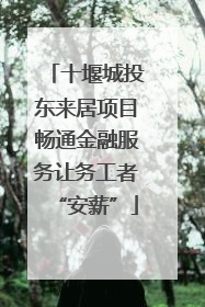 十堰城投东来居项目畅通金融服务让务工者“安薪”