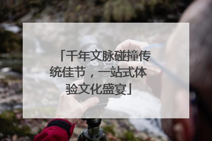 千年文脉碰撞传统佳节，一站式体验文化盛宴
