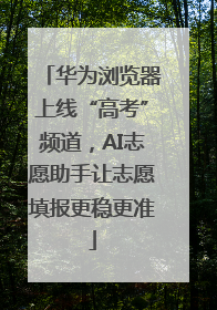华为浏览器上线“高考”频道，AI志愿助手让志愿填报更稳更准
