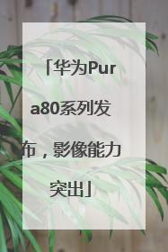 华为Pura80系列发布，影像能力突出