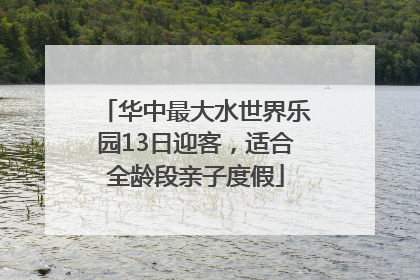 华中最大水世界乐园13日迎客，适合全龄段亲子度假