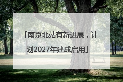 南京北站有新进展，计划2027年建成启用