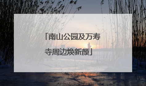 南山公园及万寿寺周边焕新颜