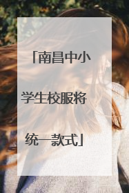 南昌中小学生校服将统一款式