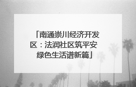 南通崇川经济开发区：法润社区筑平安 绿色生活谱新篇