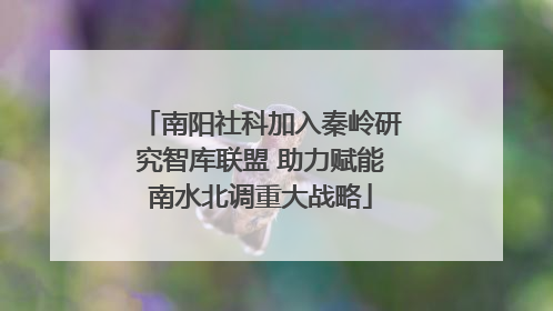 南阳社科加入秦岭研究智库联盟 助力赋能南水北调重大战略