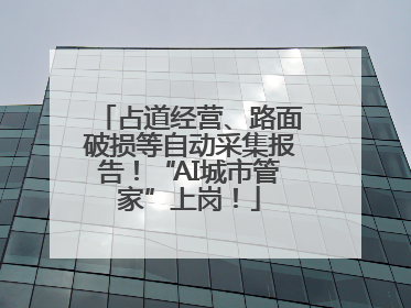 占道经营、路面破损等自动采集报告！“AI城市管家”上岗！