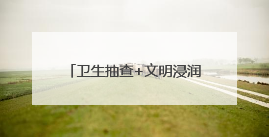 卫生抽查+文明浸润 内江经开区长安村让乡村“美颜”持久在线｜万千气象看四川