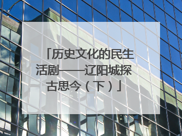 历史文化的民生活剧——辽阳城探古思今（下）
