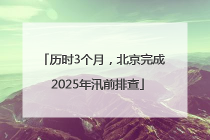历时3个月，北京完成2025年汛前排查