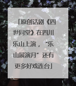 原创话剧《四世同堂》在四川乐山上演，“乐山展演月”还有更多好戏连台