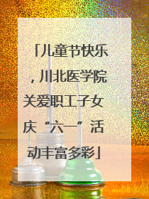 儿童节快乐，川北医学院关爱职工子女庆“六一”活动丰富多彩