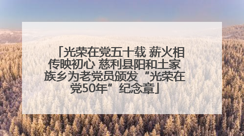 光荣在党五十载 薪火相传映初心 慈利县阳和土家族乡为老党员颁发“光荣在党50年”纪念章