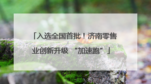入选全国首批！济南零售业创新升级 “加速跑”