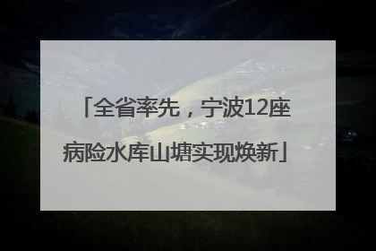 全省率先，宁波12座病险水库山塘实现焕新