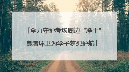 全力守护考场周边“净土” 良渚环卫为学子梦想护航