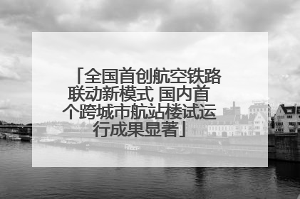 全国首创航空铁路联动新模式 国内首个跨城市航站楼试运行成果显著