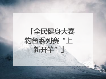 全民健身大赛钓鱼系列赛“上新开竿”