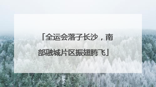 全运会落子长沙，南部融城片区振翅腾飞