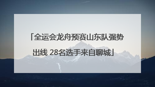全运会龙舟预赛山东队强势出线 28名选手来自聊城