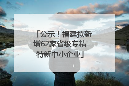 公示！福建拟新增62家省级专精特新中小企业
