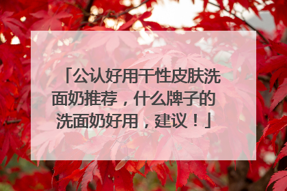 公认好用干性皮肤洗面奶推荐，什么牌子的洗面奶好用，建议！