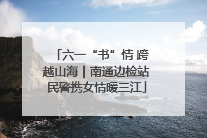六一“书”情 跨越山海｜南通边检站民警携女情暖三江