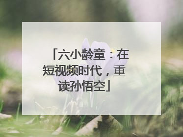 六小龄童：在短视频时代，重读孙悟空