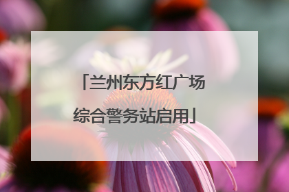 兰州东方红广场综合警务站启用