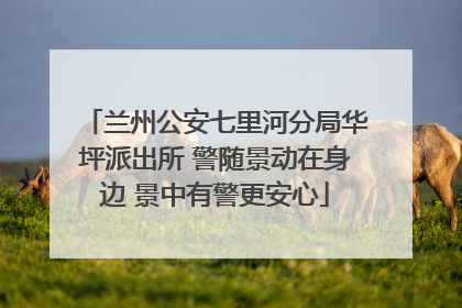 兰州公安七里河分局华坪派出所 警随景动在身边 景中有警更安心