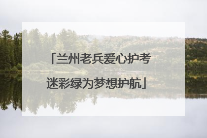 兰州老兵爱心护考 迷彩绿为梦想护航