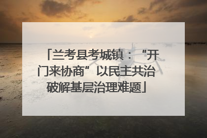 兰考县考城镇：“开门来协商”以民主共治破解基层治理难题