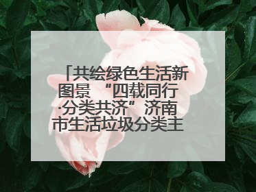共绘绿色生活新图景 “四载同行·分类共济”济南市生活垃圾分类主题活动举行