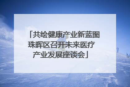 共绘健康产业新蓝图 珠晖区召开未来医疗产业发展座谈会