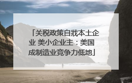 关税政策自戕本土企业 美小企业主：美国成制造业竞争力低地