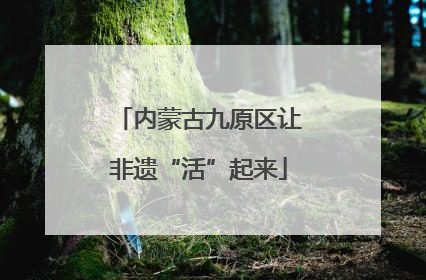 内蒙古九原区让非遗“活”起来