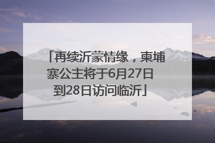 再续沂蒙情缘，柬埔寨公主将于6月27日到28日访问临沂