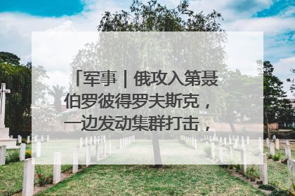 军事｜俄攻入第聂伯罗彼得罗夫斯克，一边发动集群打击，另一边在撤军？