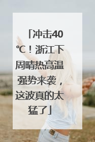 冲击40℃！浙江下周晴热高温强势来袭，这波真的太猛了
