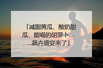 减脂黄瓜、酸奶甜瓜、能喝的胡萝卜……蔬卉盛宴来了