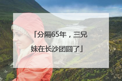 分隔65年，三兄妹在长沙团圆了