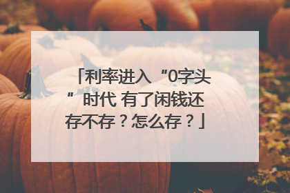 利率进入“0字头”时代 有了闲钱还存不存？怎么存？