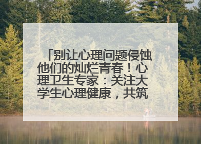 别让心理问题侵蚀他们的灿烂青春！心理卫生专家：关注大学生心理健康，共筑青春心灵防线