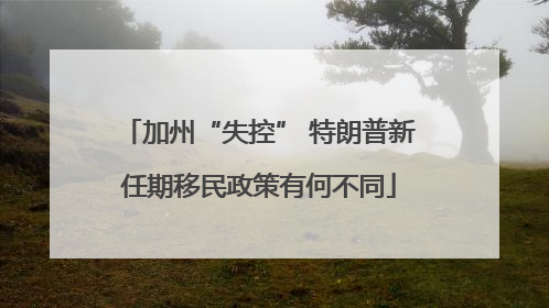 加州“失控” 特朗普新任期移民政策有何不同